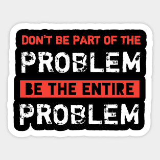 Dont Be Part Of The Problem Be The Entire Problem Sticker